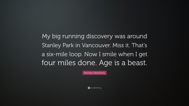 Michael Weatherly Quote: “My big running discovery was around Stanley Park in Vancouver. Miss it. That’s a six-mile loop. Now I smile when I get four miles done. Age is a beast.”