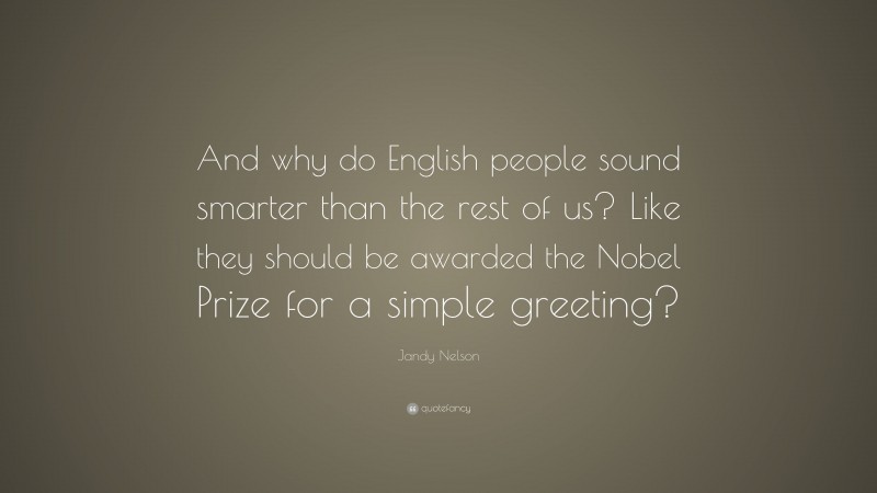 Jandy Nelson Quote: “And why do English people sound smarter than the rest of us? Like they should be awarded the Nobel Prize for a simple greeting?”