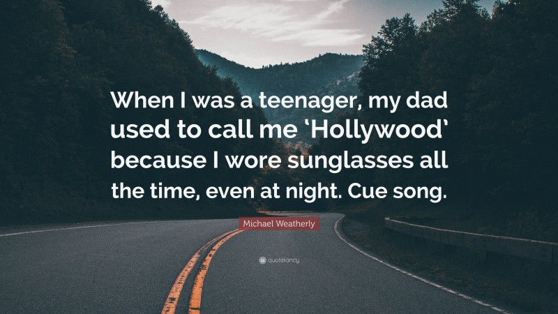 Michael Weatherly Quote: “When I was a teenager, my dad used to call me ‘Hollywood’ because I wore sunglasses all the time, even at night. Cue song.”