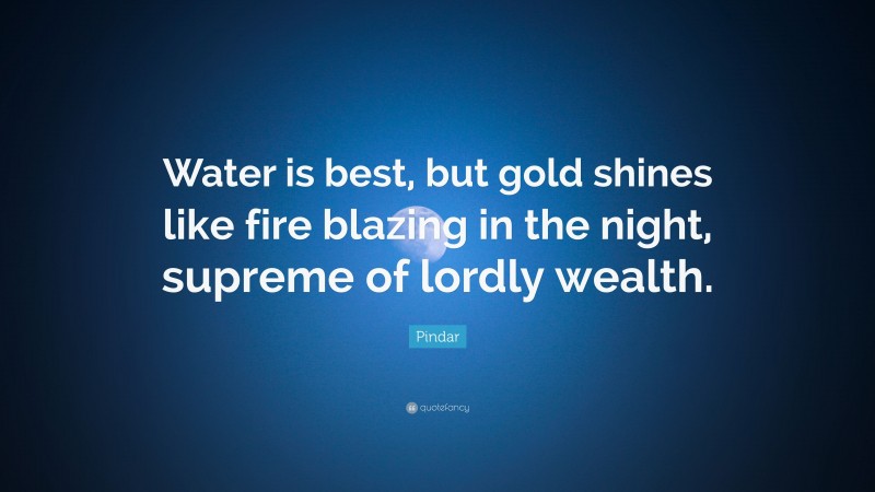 Pindar Quote: “Water is best, but gold shines like fire blazing in the night, supreme of lordly wealth.”
