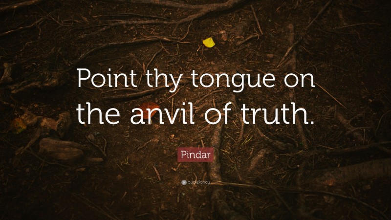 Pindar Quote: “Point thy tongue on the anvil of truth.”