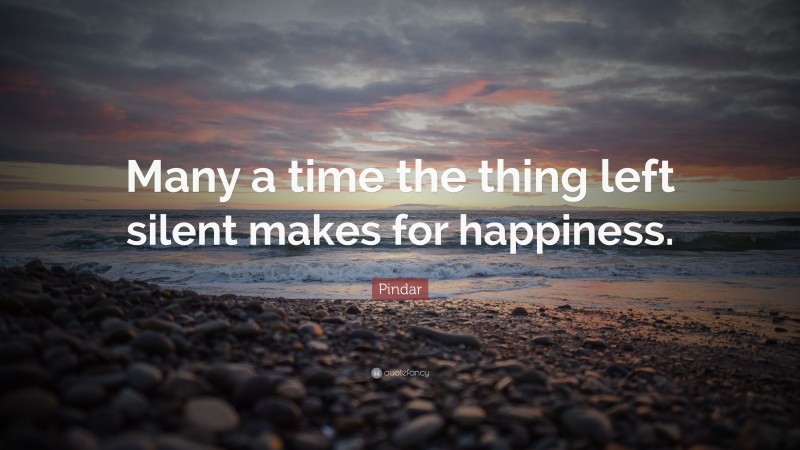 Pindar Quote: “Many a time the thing left silent makes for happiness.”