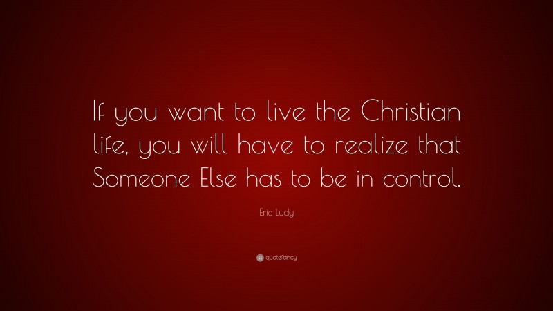 Eric Ludy Quote: “If you want to live the Christian life, you will have to realize that Someone Else has to be in control.”