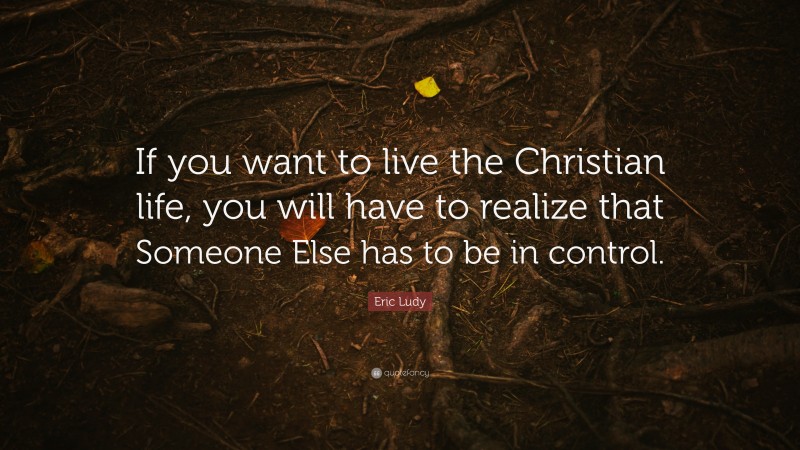 Eric Ludy Quote: “If you want to live the Christian life, you will have to realize that Someone Else has to be in control.”