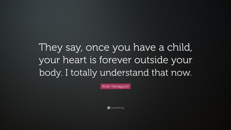 Kristi Yamaguchi Quote: “They say, once you have a child, your heart is forever outside your body. I totally understand that now.”