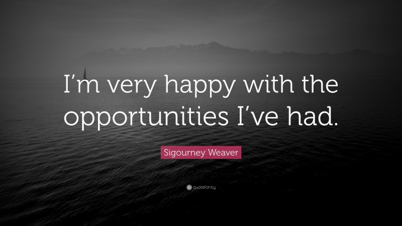 Sigourney Weaver Quote: “I’m very happy with the opportunities I’ve had.”