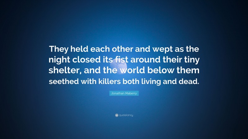 Jonathan Maberry Quote: “They held each other and wept as the night closed its fist around their tiny shelter, and the world below them seethed with killers both living and dead.”