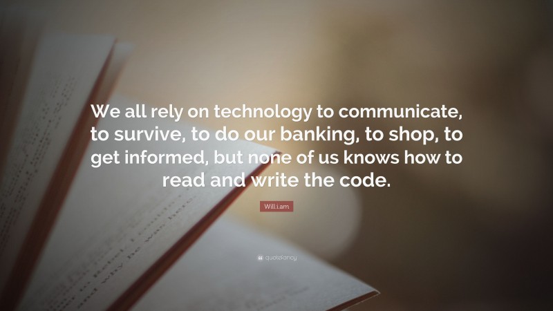 Will.i.am Quote: “We all rely on technology to communicate, to survive, to do our banking, to shop, to get informed, but none of us knows how to read and write the code.”