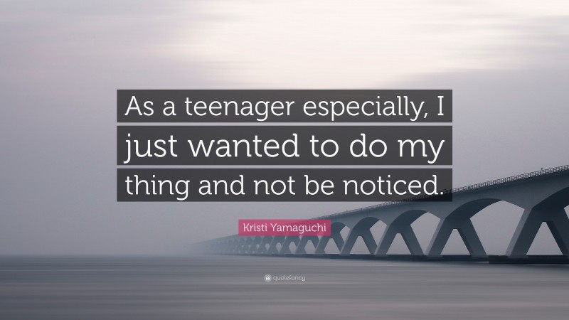 Kristi Yamaguchi Quote: “As a teenager especially, I just wanted to do my thing and not be noticed.”