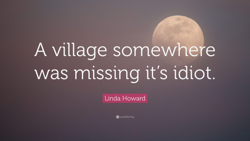 Linda Howard Quote: “A village somewhere was missing it’s idiot.”