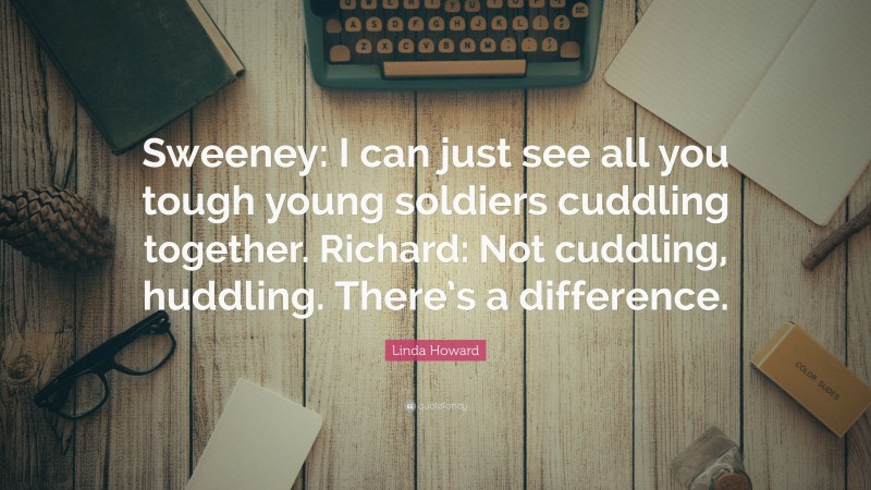 Linda Howard Quote: “Sweeney: I can just see all you tough young soldiers cuddling together. Richard: Not cuddling, huddling. There’s a difference.”