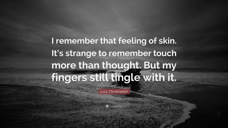 Lucy Christopher Quote: “I remember that feeling of skin. It’s strange to remember touch more than thought. But my fingers still tingle with it.”