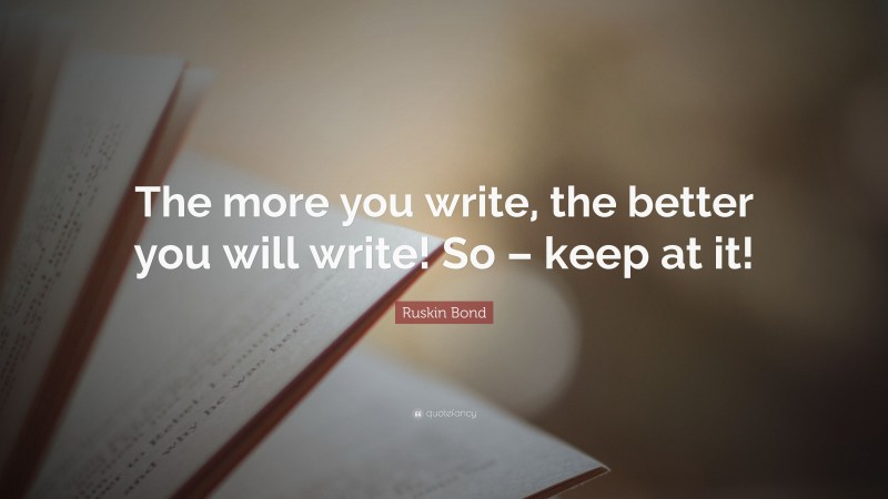 Ruskin Bond Quote: “The more you write, the better you will write! So – keep at it!”