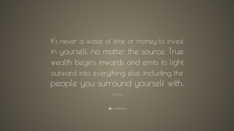 Will.i.am Quote: “It’s never a waste of time or money to invest in yourself, no matter the source. True wealth begins inwards and emits its light outward into everything else, including the people you surround yourself with.”
