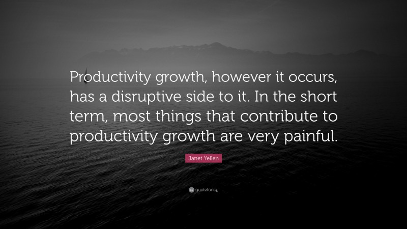 Janet Yellen Quote: “Productivity growth, however it occurs, has a disruptive side to it. In the short term, most things that contribute to productivity growth are very painful.”