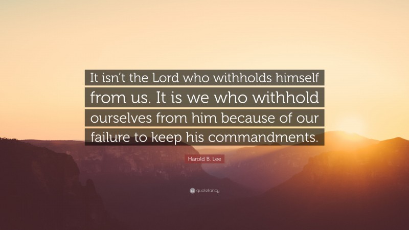 Harold B. Lee Quote: “It isn’t the Lord who withholds himself from us. It is we who withhold ourselves from him because of our failure to keep his commandments.”