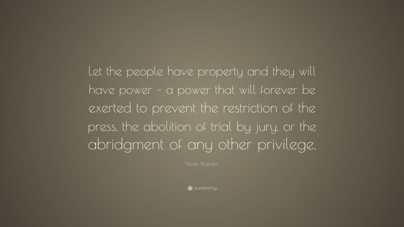 Noah Webster Quote: “Let the people have property and they will have power – a power that will forever be exerted to prevent the restriction of the press, the abolition of trial by jury, or the abridgment of any other privilege.”