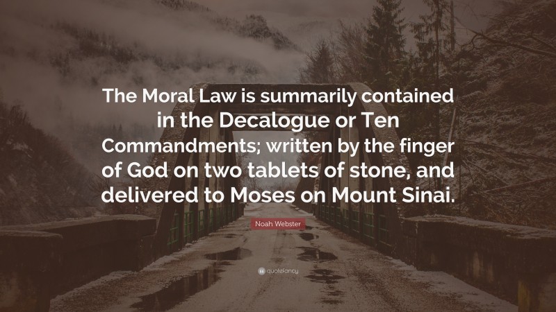 Noah Webster Quote: “The Moral Law is summarily contained in the Decalogue or Ten Commandments; written by the finger of God on two tablets of stone, and delivered to Moses on Mount Sinai.”