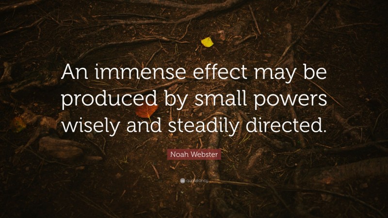 Noah Webster Quote: “An immense effect may be produced by small powers wisely and steadily directed.”