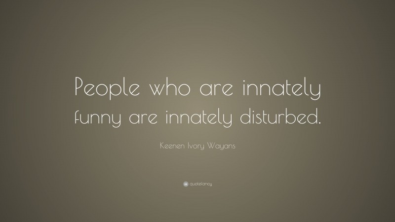 Keenen Ivory Wayans Quote: “People who are innately funny are innately disturbed.”