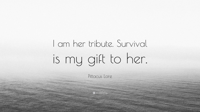 Pittacus Lore Quote: “I am her tribute. Survival is my gift to her.”