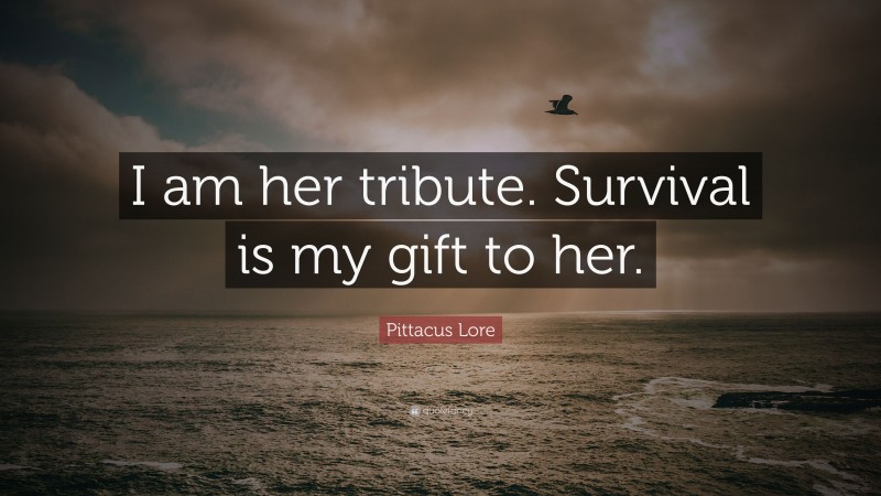 Pittacus Lore Quote: “I am her tribute. Survival is my gift to her.”