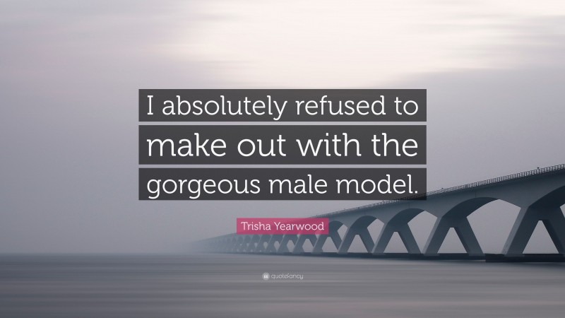 Trisha Yearwood Quote: “I absolutely refused to make out with the gorgeous male model.”