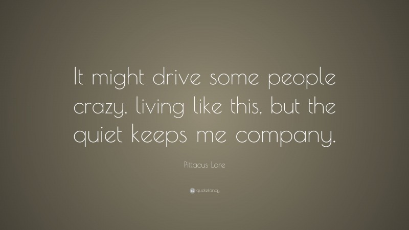 Pittacus Lore Quote: “It might drive some people crazy, living like this, but the quiet keeps me company.”