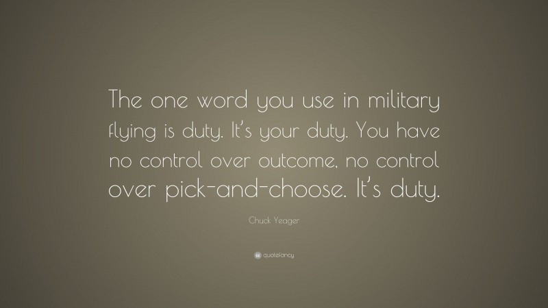 Chuck Yeager Quote: “The one word you use in military flying is duty. It’s your duty. You have no control over outcome, no control over pick-and-choose. It’s duty.”