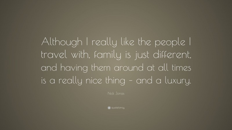 Nick Jonas Quote: “Although I really like the people I travel with, family is just different, and having them around at all times is a really nice thing – and a luxury.”