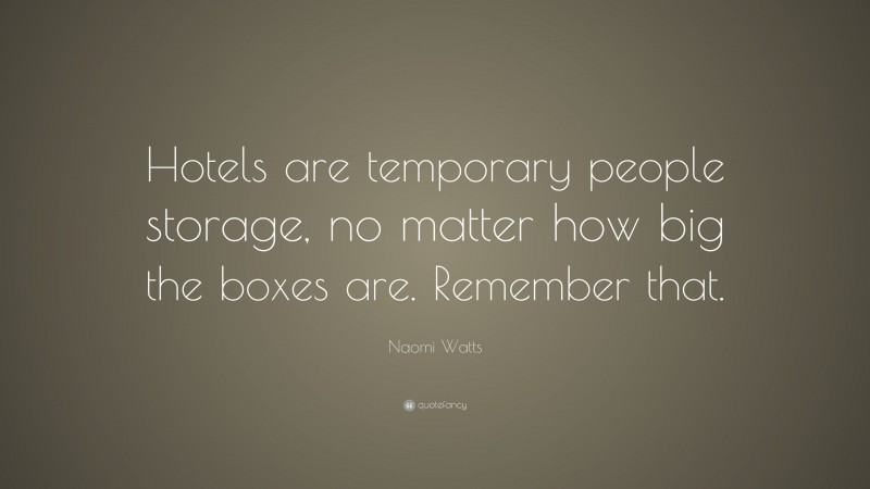 Naomi Watts Quote: “Hotels are temporary people storage, no matter how big the boxes are. Remember that.”