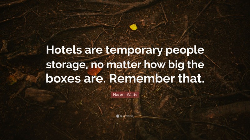 Naomi Watts Quote: “Hotels are temporary people storage, no matter how big the boxes are. Remember that.”