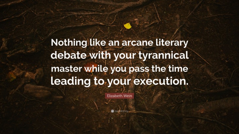 Elizabeth Wein Quote: “Nothing like an arcane literary debate with your tyrannical master while you pass the time leading to your execution.”