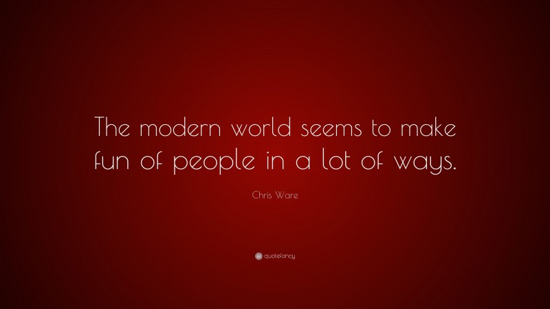 Chris Ware Quote: “The modern world seems to make fun of people in a lot of ways.”