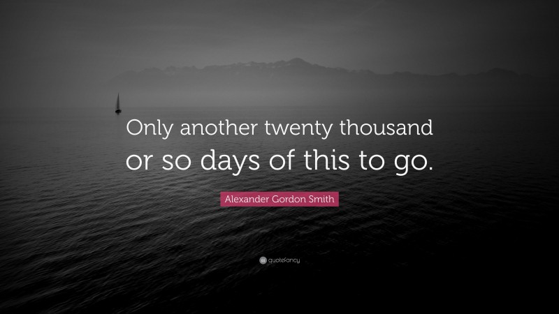 Alexander Gordon Smith Quote: “Only another twenty thousand or so days of this to go.”