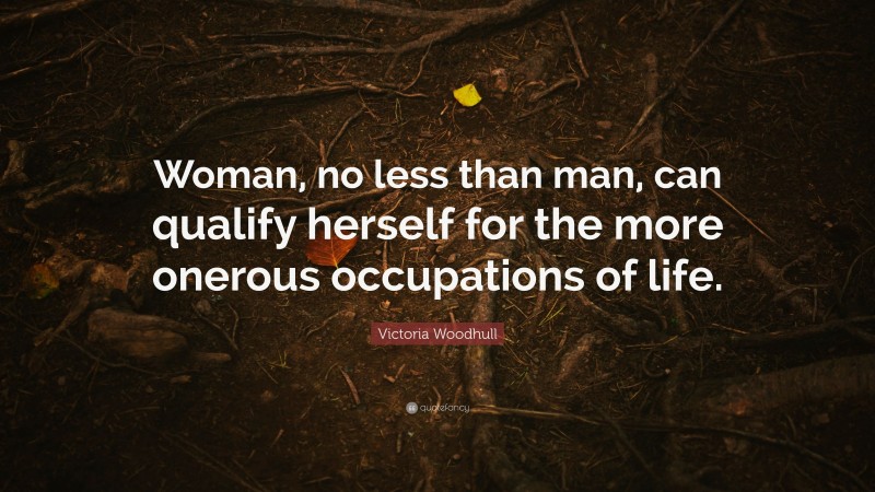 Victoria Woodhull Quote: “Woman, no less than man, can qualify herself for the more onerous occupations of life.”