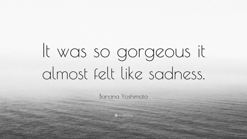 Banana Yoshimoto Quote: “It was so gorgeous it almost felt like sadness.”