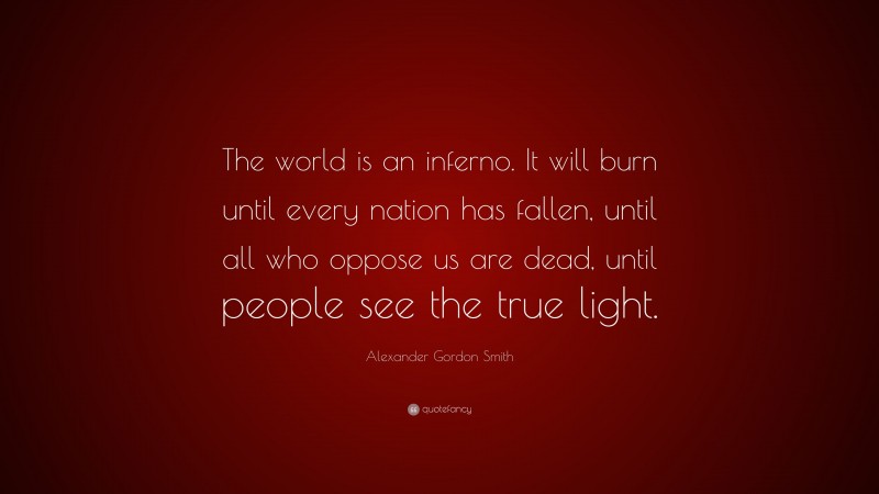 Alexander Gordon Smith Quote: “The world is an inferno. It will burn until every nation has fallen, until all who oppose us are dead, until people see the true light.”