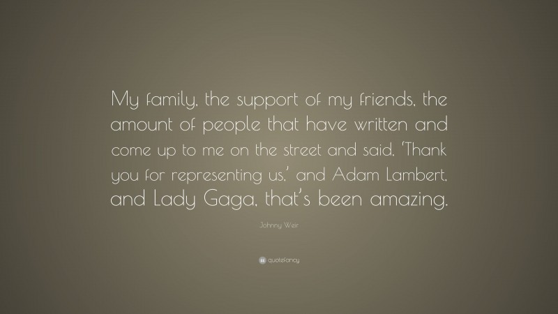 Johnny Weir Quote: “My family, the support of my friends, the amount of people that have written and come up to me on the street and said, ‘Thank you for representing us,’ and Adam Lambert, and Lady Gaga, that’s been amazing.”