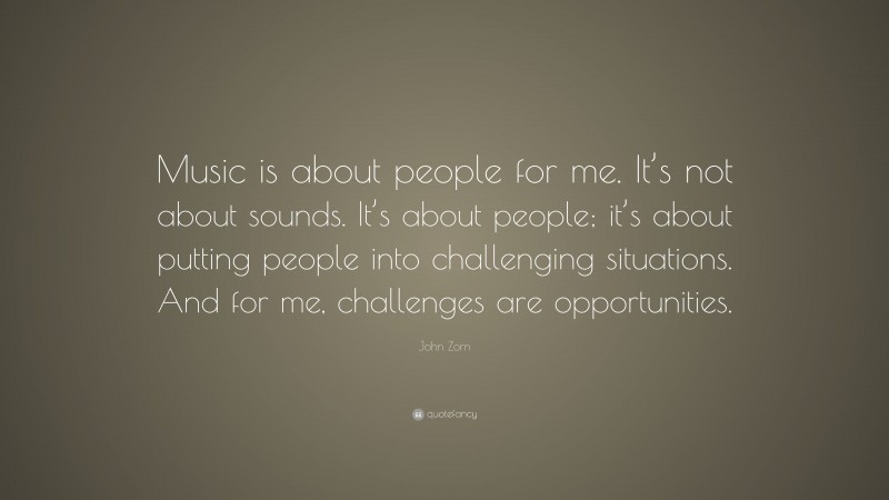 John Zorn Quote: “Music is about people for me. It’s not about sounds. It’s about people; it’s about putting people into challenging situations. And for me, challenges are opportunities.”