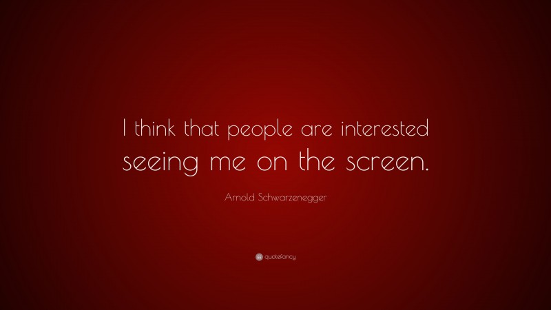Arnold Schwarzenegger Quote: “I think that people are interested seeing me on the screen.”