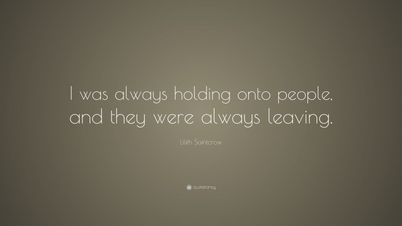 Lilith Saintcrow Quote: “I was always holding onto people, and they were always leaving.”