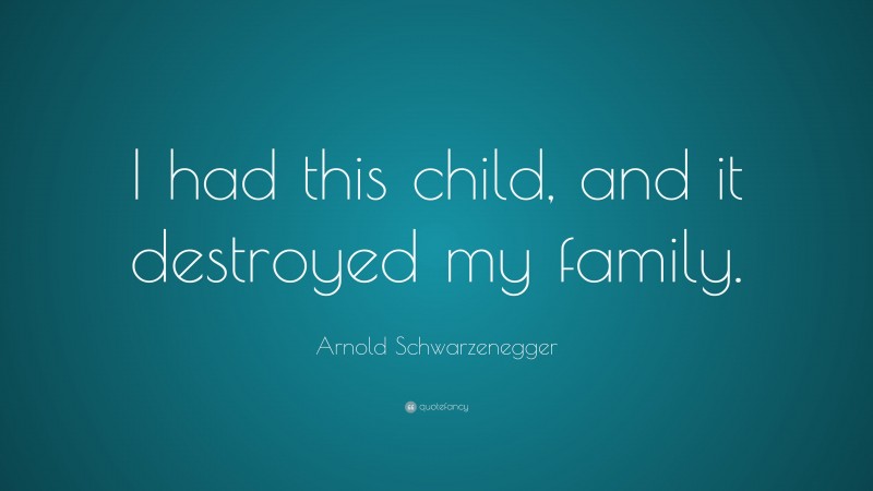 Arnold Schwarzenegger Quote: “I had this child, and it destroyed my family.”