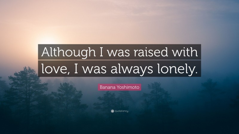 Banana Yoshimoto Quote: “Although I was raised with love, I was always lonely.”