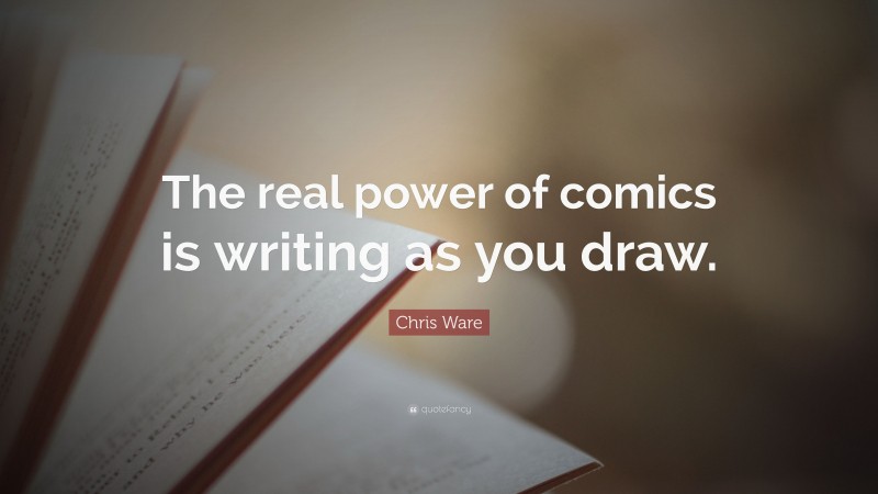 Chris Ware Quote: “The real power of comics is writing as you draw.”