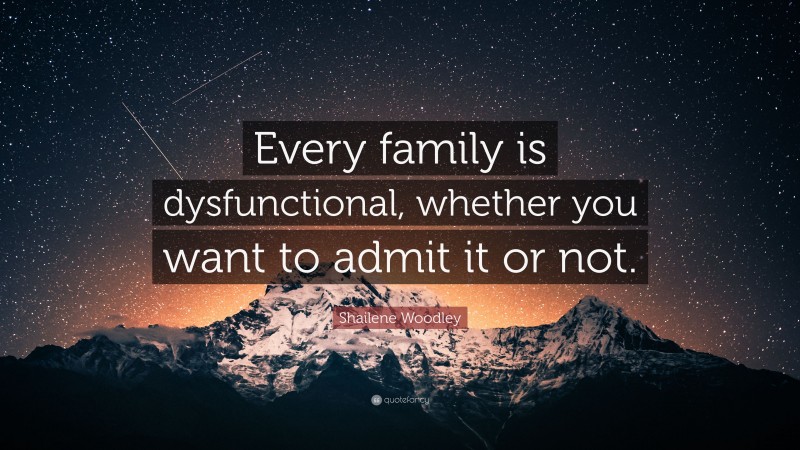 Shailene Woodley Quote: “Every family is dysfunctional, whether you want to admit it or not.”