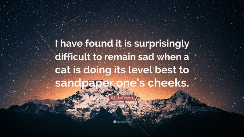 R.L. LaFevers Quote: “I have found it is surprisingly difficult to remain sad when a cat is doing its level best to sandpaper one’s cheeks.”