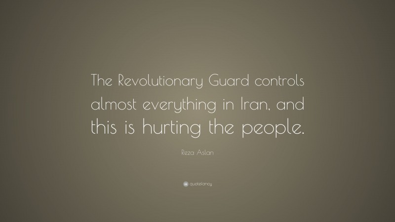 Reza Aslan Quote: “The Revolutionary Guard controls almost everything in Iran, and this is hurting the people.”
