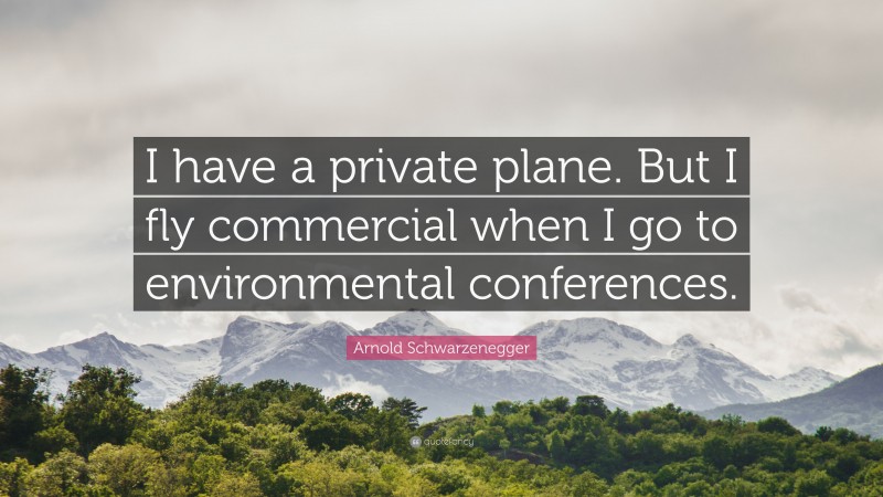 Arnold Schwarzenegger Quote: “I have a private plane. But I fly commercial when I go to environmental conferences.”