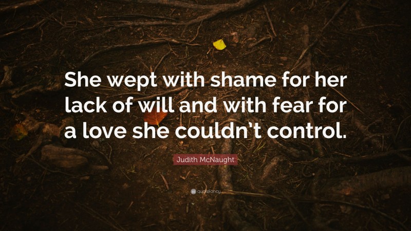 Judith McNaught Quote: “She wept with shame for her lack of will and with fear for a love she couldn’t control.”